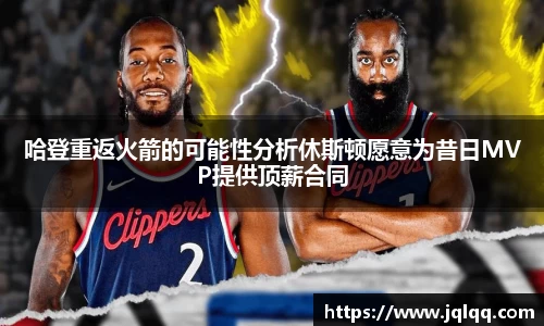 哈登重返火箭的可能性分析休斯顿愿意为昔日MVP提供顶薪合同