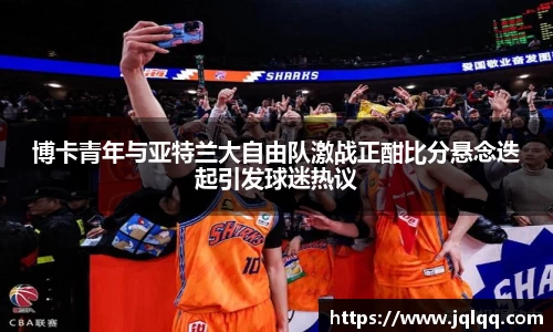 博卡青年与亚特兰大自由队激战正酣比分悬念迭起引发球迷热议