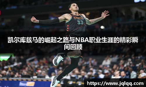 凯尔库兹马的崛起之路与NBA职业生涯的精彩瞬间回顾