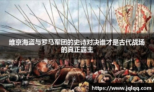 维京海盗与罗马军团的史诗对决谁才是古代战场的真正霸主