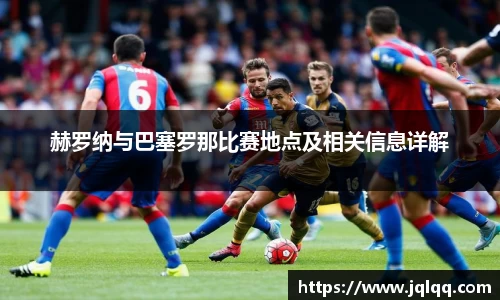 赫罗纳与巴塞罗那比赛地点及相关信息详解